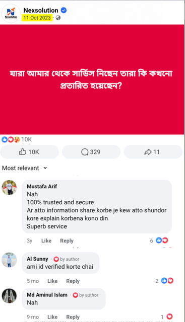 Nexsolution-এর Facebook পোস্ট, ১১ অক্টোবর ২০২৩: যারা আমার থেকে সার্ভিস নিছেন তারা কি কখনো প্রতারিত হয়েছেন? ১০ হাজার রিঅ্যাকশন, ৩২৯ কমেন্ট, ১১ শেয়ার। Mustafa Arif-এর কমেন্ট: Nah, 100% trusted and secure, Ar atto information share korbe je kew atto shundor kore explain korbena kono din, Superb service.